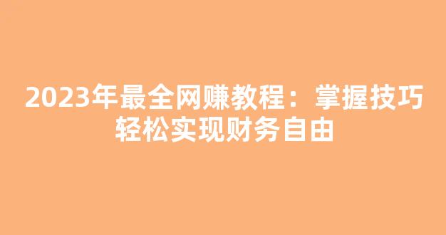 2023年最全网赚教程：掌握技巧轻松实现财务自由 - 严选资源大全