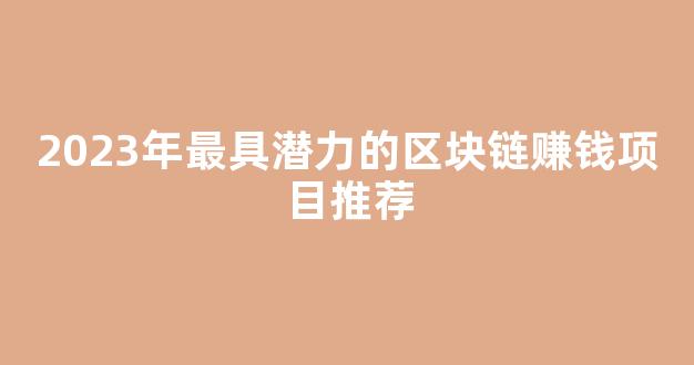 2023年最具潜力的区块链赚钱项目推荐 - 严选资源大全
