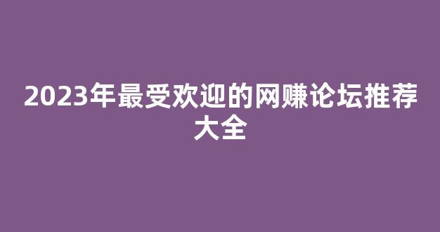 2023年最受欢迎的网赚论坛推荐大全 - 严选资源大全