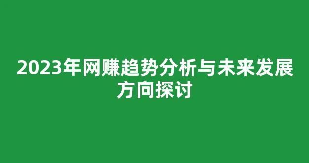 2023年网赚趋势分析与未来发展方向探讨 - 严选资源大全
