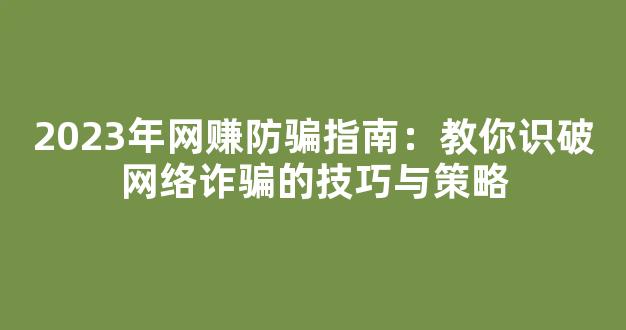 2023年网赚防骗指南：教你识破网络诈骗的技巧与策略 - 严选资源大全