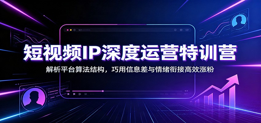 短视频IP深度运营特训营:解析平台算法结构,巧用信息差与情绪衔接高效涨粉 - 严选资源大全