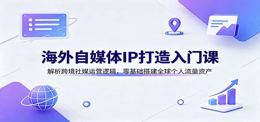 海外自媒体IP打造入门课：解析跨境社媒运营逻辑，零基础搭建全球个人流量资产 - 严选资源大全
