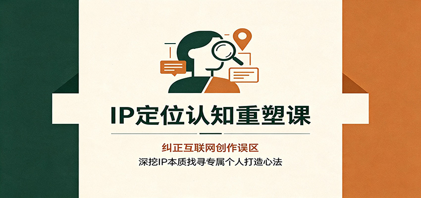 IP定位认知重塑课：纠正互联网创作误区，深挖IP本质找寻专属个人打造心法 - 严选资源大全