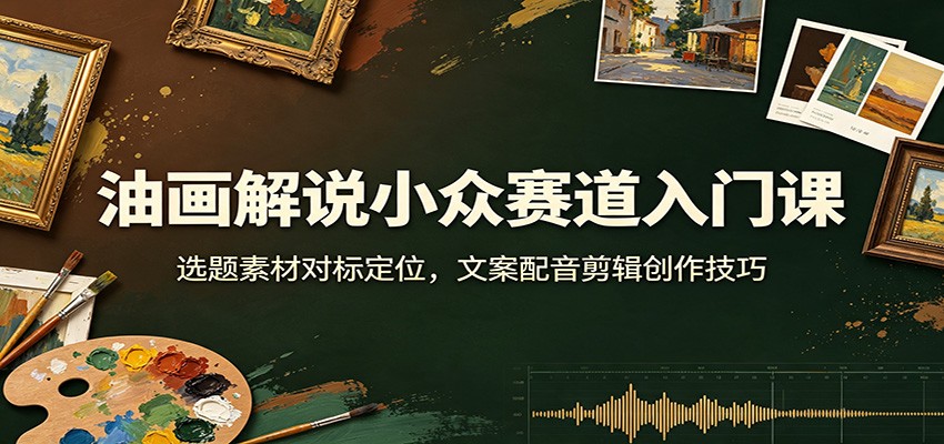 油画解说小众赛道入门课：选题素材对标定位，文案配音剪辑创作技巧 - 严选资源大全