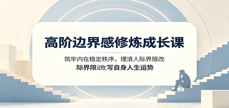 高阶边界感修炼成长课:筑牢内在稳定秩序,理清人际界限改写自身人生运势 - 严选资源大全 - 严选资源大全