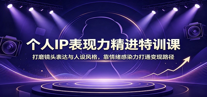 个人IP表现力精进特训课：打磨镜头表达与人设风格，靠情绪感染力打通变现路径 - 严选资源大全