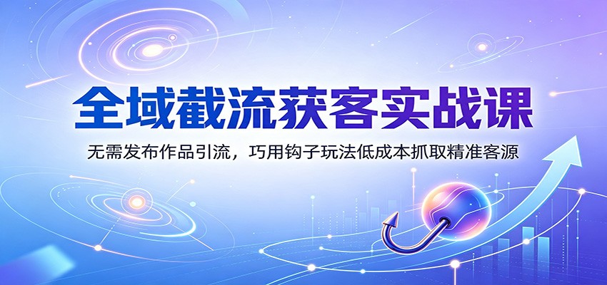 全域截流获客实战课：无需发布作品引流，巧用钩子玩法低成本抓取精准客源 - 严选资源大全
