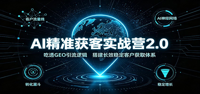 AI精准获客实战营2.0：吃透GEO引流逻辑，搭建长效稳定客户获取体系 - 严选资源大全