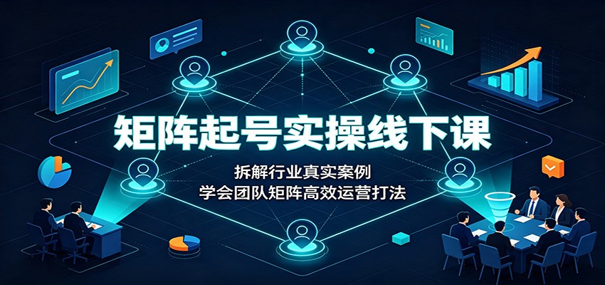 矩阵起号实操线下课:拆解行业真实案例,学会团队矩阵高效运营打法 - 严选资源大全