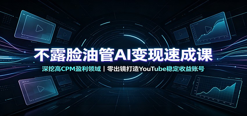 不露脸油管AI变现速成课:深挖高CPM盈利领域,零出镜打造YouTube稳定收益账号 - 严选资源大全