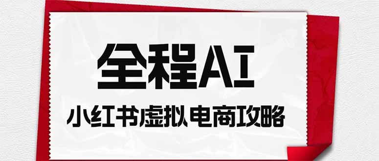 全程AI自动化|小红书虚拟电商轻资产变现全攻略 - 严选资源大全