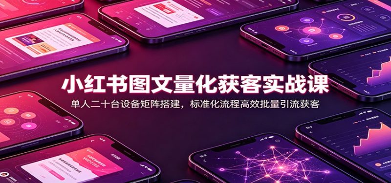 小红书图文量化获客实战课:单人二十台设备矩阵搭建,标准化流程高效批量引流获客 - 严选资源大全 - 严选资源大全