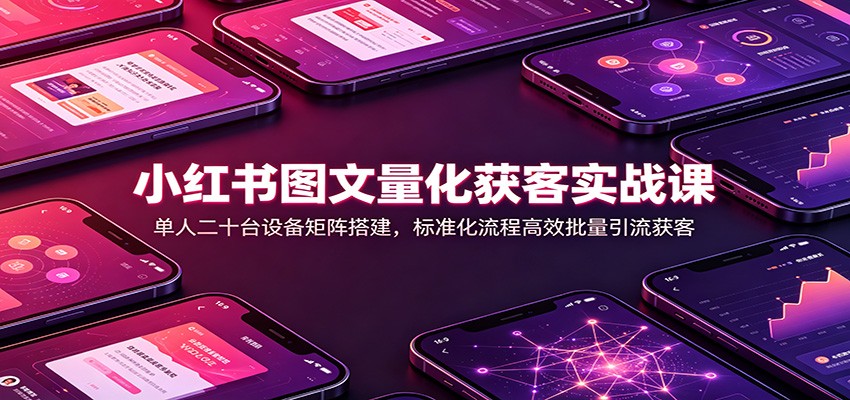 小红书图文量化获客实战课：单人二十台设备矩阵搭建，标准化流程高效批量引流获客 - 严选资源大全