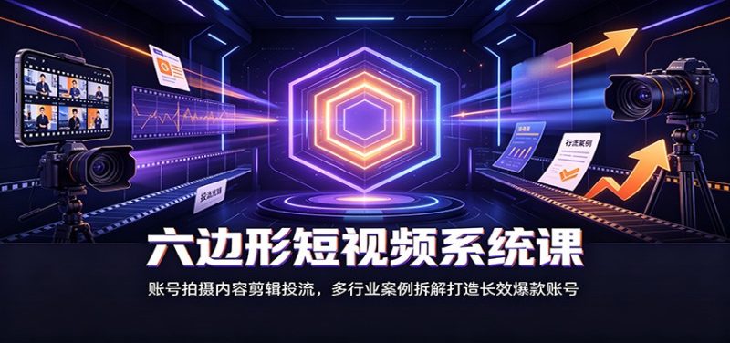 六边形短视频系统课:账号拍摄内容剪辑投流,多行业案例拆解打造长效爆款账号 - 严选资源大全 - 严选资源大全