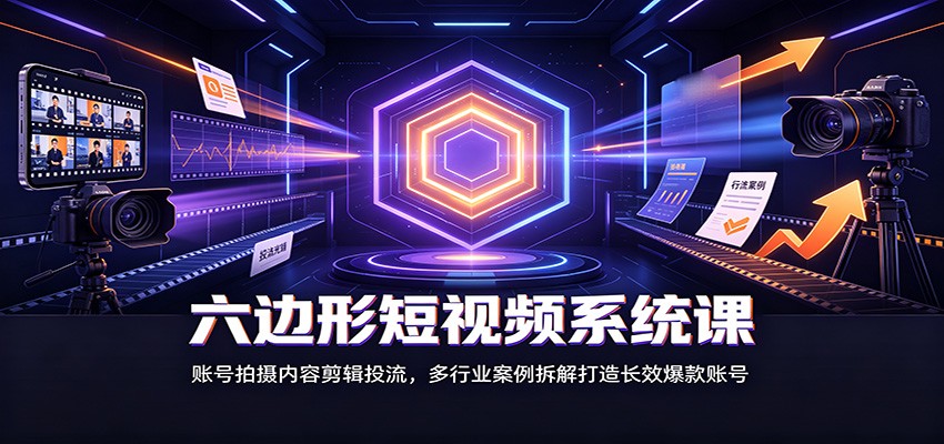 六边形短视频系统课：账号拍摄内容剪辑投流，多行业案例拆解打造长效爆款账号 - 严选资源大全