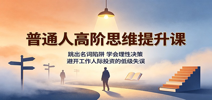 普通人高阶思维提升课：跳出名词陷阱，学会理性决策，避开工作人际投资的低级失误 - 严选资源大全