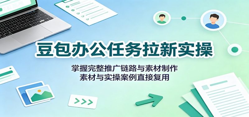 豆包办公任务拉新实操:掌握完整推广链路与素材制作,素材与实操案例直接复用 - 严选资源大全 - 严选资源大全