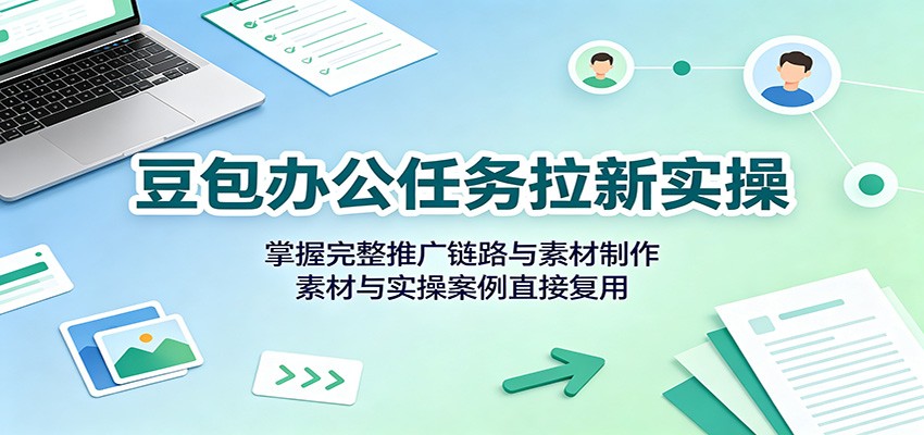 豆包办公任务拉新实操：掌握完整推广链路与素材制作，素材与实操案例直接复用 - 严选资源大全