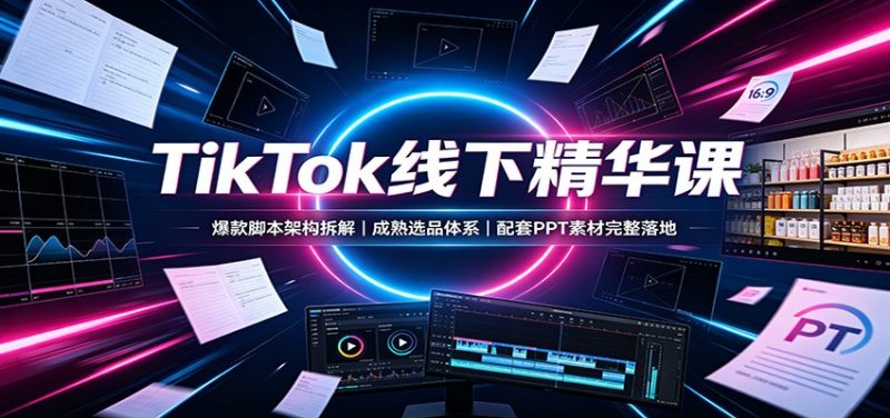 TikTok线下精华课:爆款脚本架构拆解,成熟选品体系,配套PPT素材完整落地 - 严选资源大全 - 严选资源大全