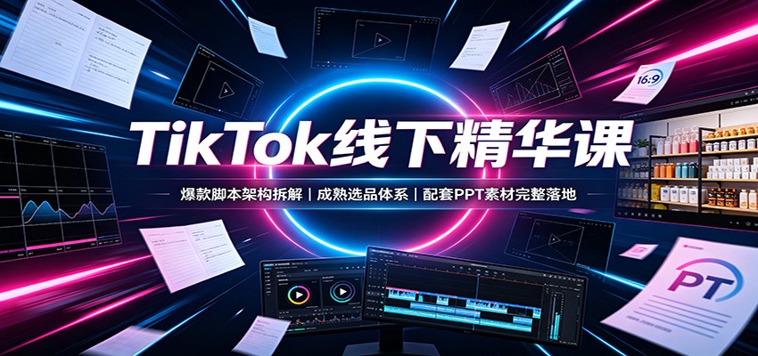 TikTok线下精华课：爆款脚本架构拆解，成熟选品体系，配套PPT素材完整落地 - 严选资源大全