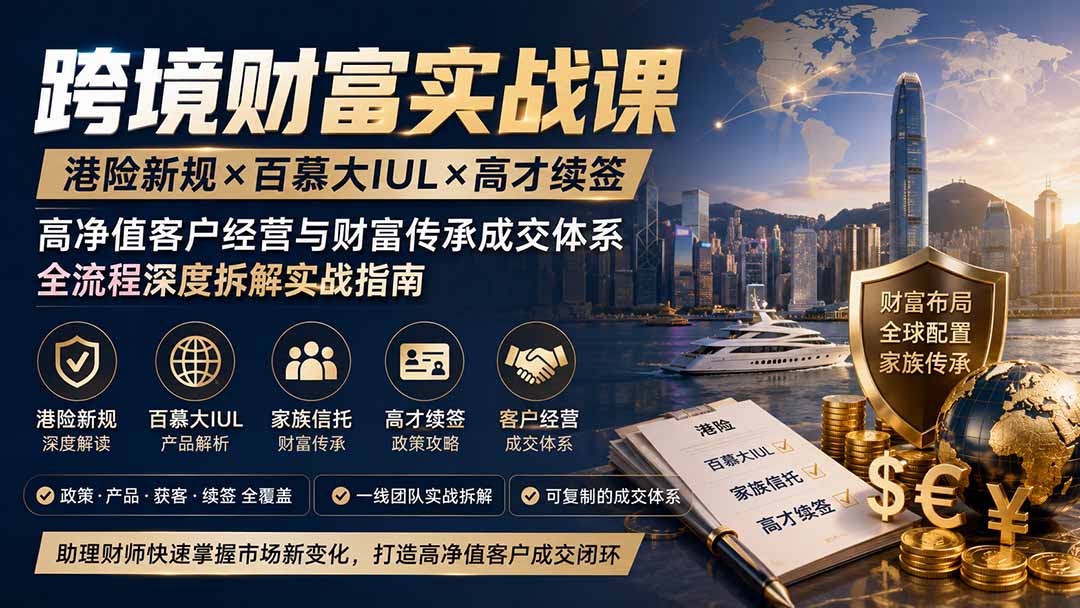 跨境财富实战课｜港险新规×百慕大IUL×高才续签｜高净值客户经营与财富传承成交体系全流程深度拆解实战指南 - 严选资源大全