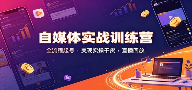 自媒体实战训练营:全流程起号变现实操干货直播回放 - 严选资源大全 - 严选资源大全