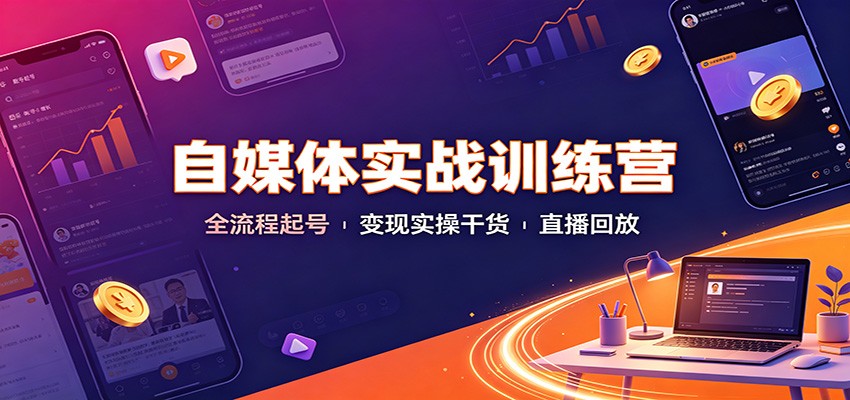 自媒体实战训练营:全流程起号变现实操干货直播回放 - 严选资源大全