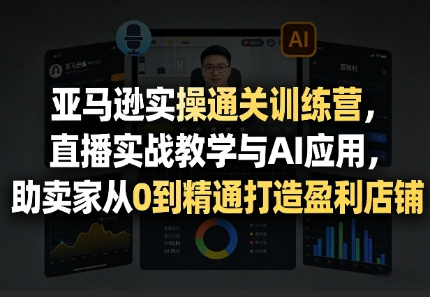 亚马逊实操通关训练营,直播实战教学与AI应用,助卖家从0到精通打造盈利店铺(更新8月17日) - 严选资源大全