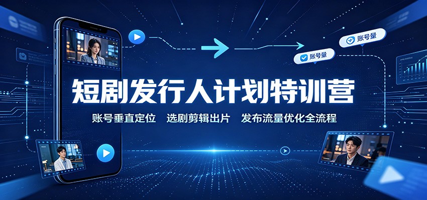 短剧发行人计划特训营：账号垂直定位，选剧剪辑出片，发布流量优化全流程 - 严选资源大全