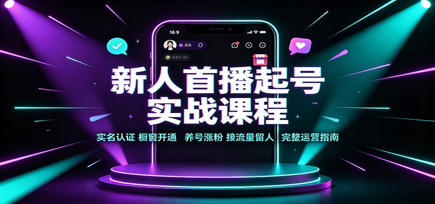 新人首播起号实战课程:实名认证橱窗开通,养号涨粉,接流量留人完整运营指南 - 严选资源大全