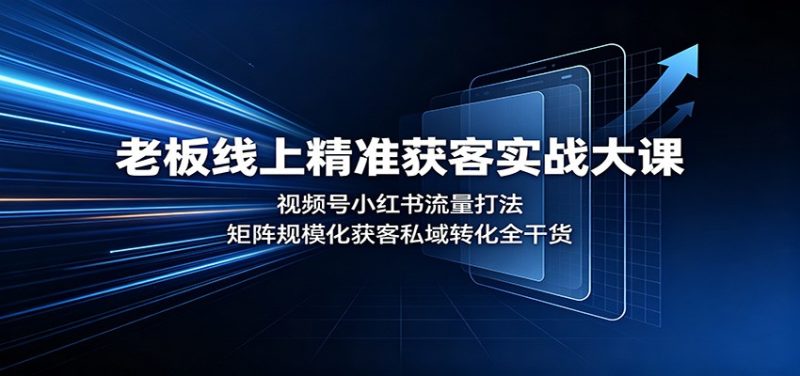 老板线上精准获客实战大课:视频号小红书流量打法,矩阵规模化获客私域转化全干货 - 严选资源大全 - 严选资源大全