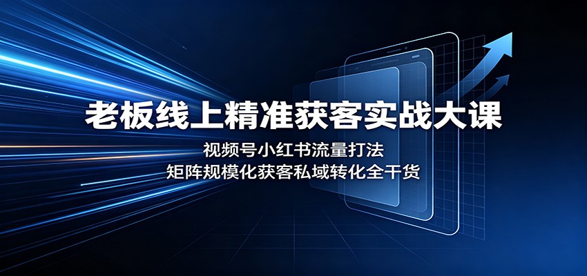 老板线上精准获客实战大课：视频号小红书流量打法，矩阵规模化获客私域转化全干货 - 严选资源大全