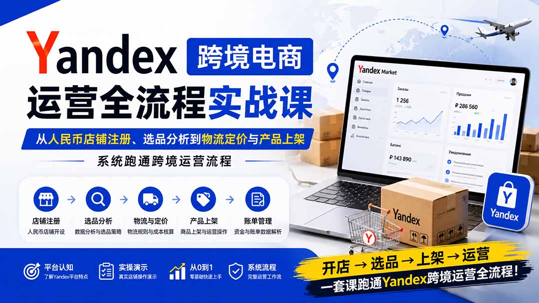 Yandex跨境电商运营全流程实战课：从人民币店铺注册、选品分析到物流定价与产品上架，系统跑通跨境运营流程 - 严选资源大全