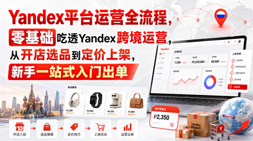 Yandex平台运营全流程，零基础吃透Yandex跨境运营，从开店选品到定价上架，新手一站式入门出单 - 严选资源大全