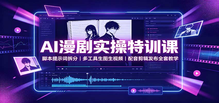 AI漫剧实操特训课：脚本提示词拆分，多工具生图生视频，配音剪辑发布全套教学 - 严选资源大全