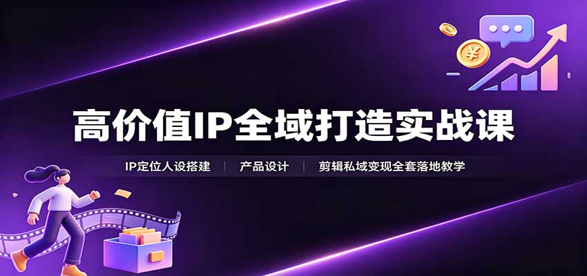 高价值IP全域打造实战课：IP定位人设搭建，产品设计，剪辑私域变现全套落地教学 - 严选资源大全
