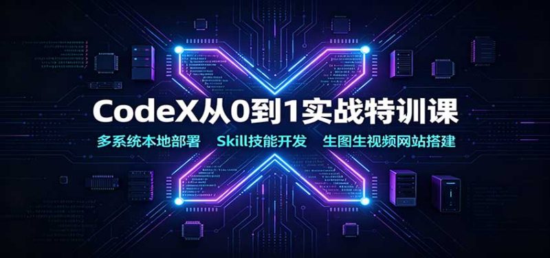 CodeX从0到1实战特训课:多系统本地部署,Skill技能开发,生图生视频网站搭建 - 严选资源大全 - 严选资源大全