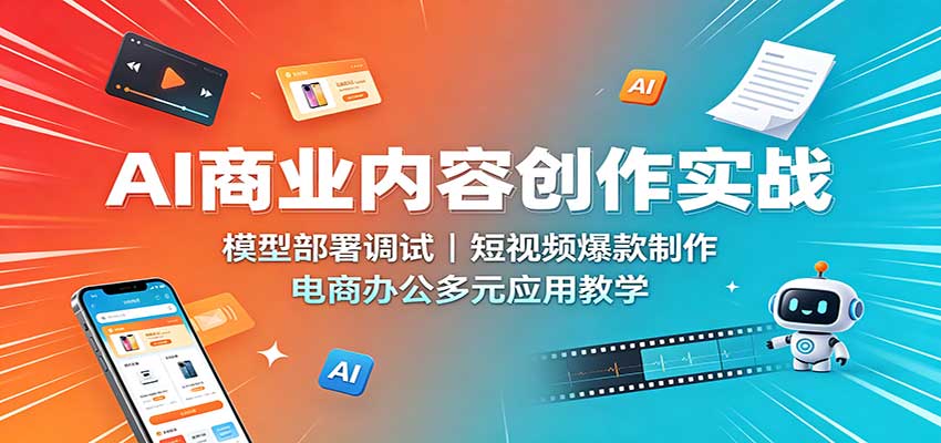 AI商业内容创作实战：模型部署调试，短视频爆款制作，电商办公多元应用教学 - 严选资源大全