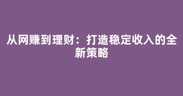 从网赚到理财：打造稳定收入的全新策略 - 严选资源大全