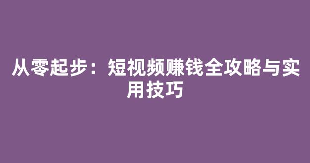 从零起步：短视频赚钱全攻略与实用技巧 - 严选资源大全