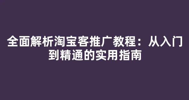 全面解析淘宝客推广教程：从入门到精通的实用指南 - 严选资源大全