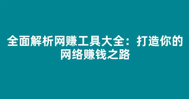 全面解析网赚工具大全：打造你的网络赚钱之路 - 严选资源大全