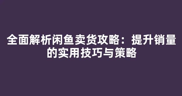 全面解析闲鱼卖货攻略：提升销量的实用技巧与策略 - 严选资源大全