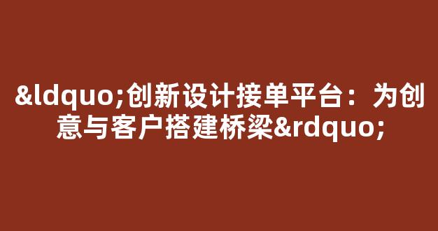 “创新设计接单平台：为创意与客户搭建桥梁” - 严选资源大全