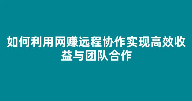 如何利用网赚远程协作实现高效收益与团队合作 - 严选资源大全