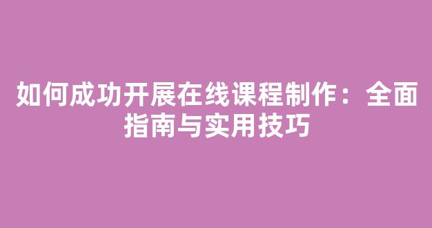 如何成功开展在线课程制作：全面指南与实用技巧 - 严选资源大全