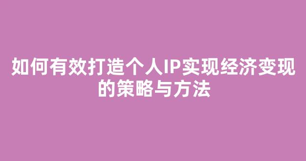 如何有效打造个人IP实现经济变现的策略与方法 - 严选资源大全