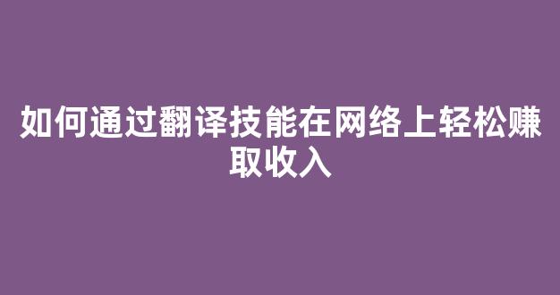 如何通过翻译技能在网络上轻松赚取收入 - 严选资源大全