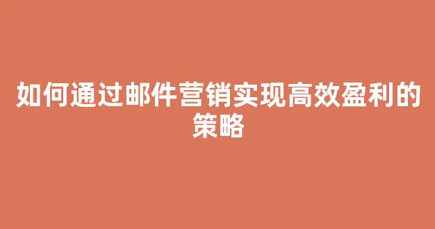 如何通过邮件营销实现高效盈利的策略 如何通过邮件营销实现高效盈利的策略